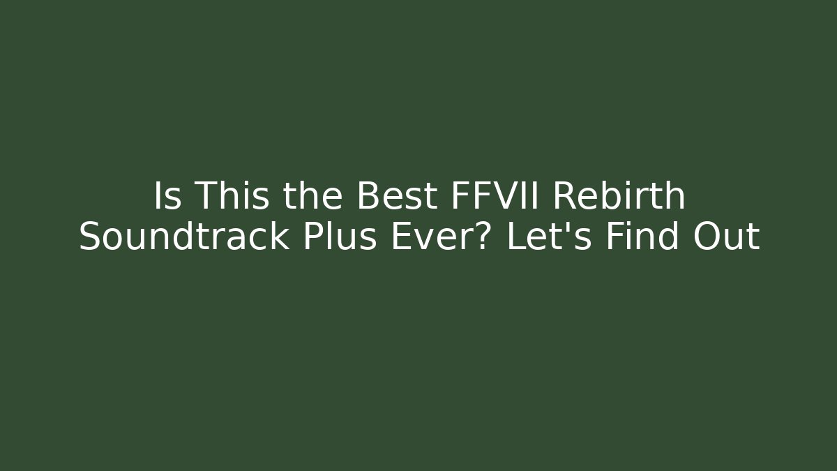 Is This the Best FFVII Rebirth Soundtrack Plus Ever? Let's Find Out
