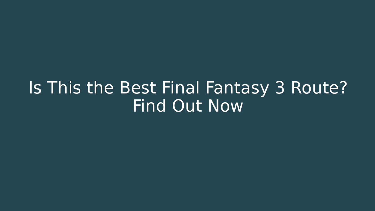 Is This the Best Final Fantasy 3 Route? Find Out Now