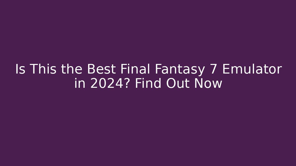 Is This the Best Final Fantasy 7 Emulator in 2024? Find Out Now