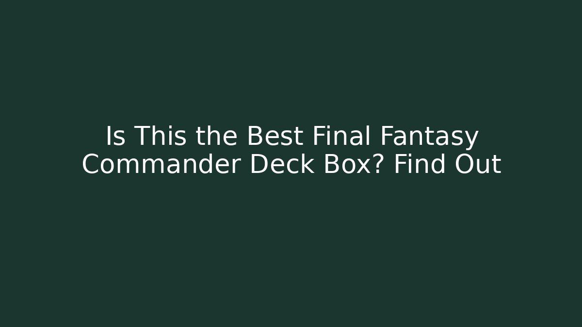 Is This the Best Final Fantasy Commander Deck Box? Find Out