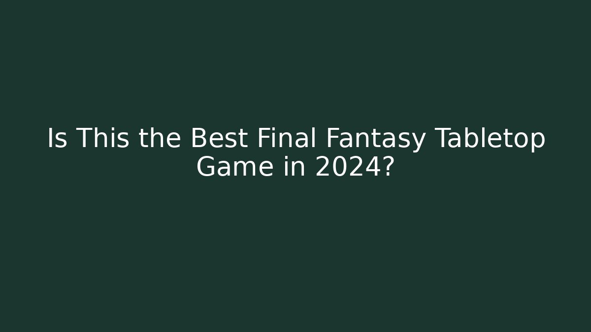 Is This the Best Final Fantasy Tabletop Game in 2024? - Critter Realm