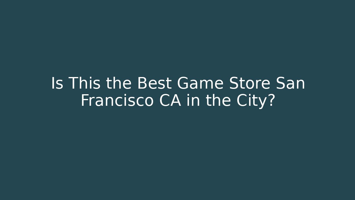 Is This the Best Game Store San Francisco CA in the City?