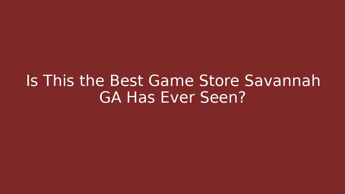 Is This the Best Game Store Savannah GA Has Ever Seen?