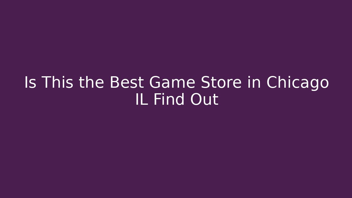 Is This the Best Game Store in Chicago IL Find Out