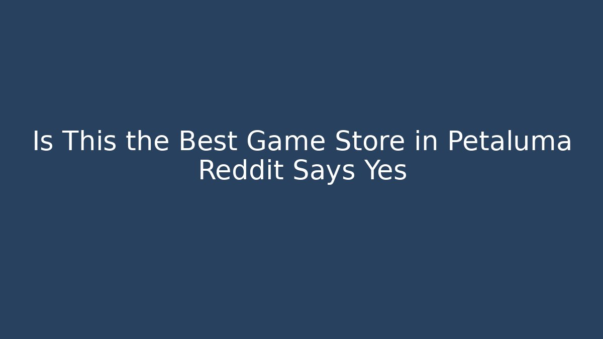 Is This the Best Game Store in Petaluma Reddit Says Yes