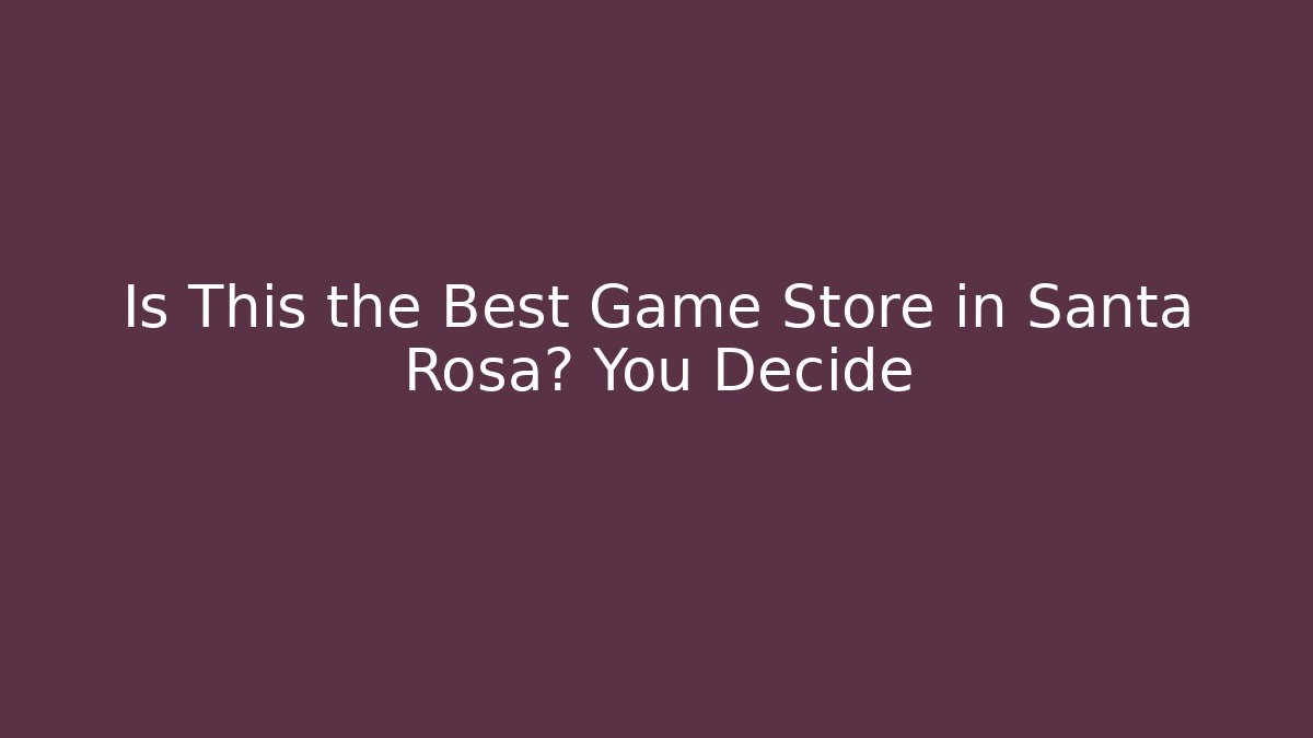 Is This the Best Game Store in Santa Rosa? You Decide - Critter Realm