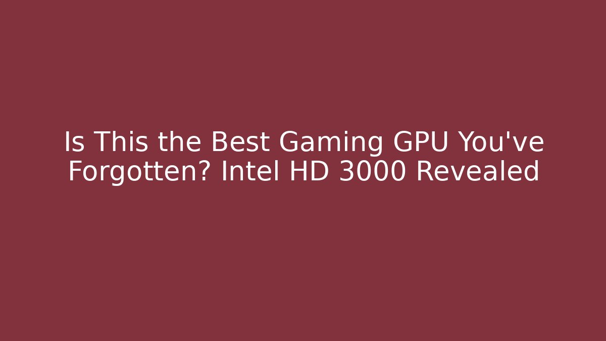 Is This the Best Gaming GPU You've Forgotten? Intel HD 3000 Revealed