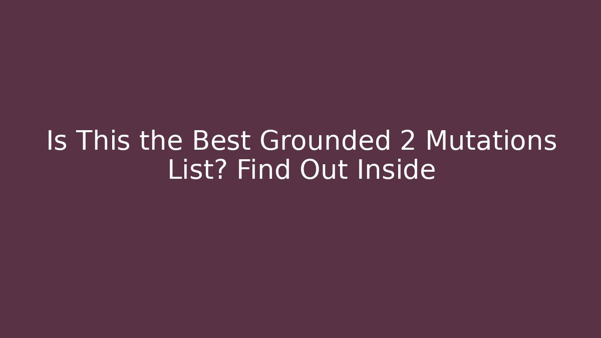 Is This the Best Grounded 2 Mutations List? Find Out Inside