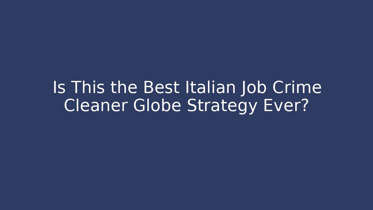 Is This the Best Italian Job Crime Cleaner Globe Strategy Ever?