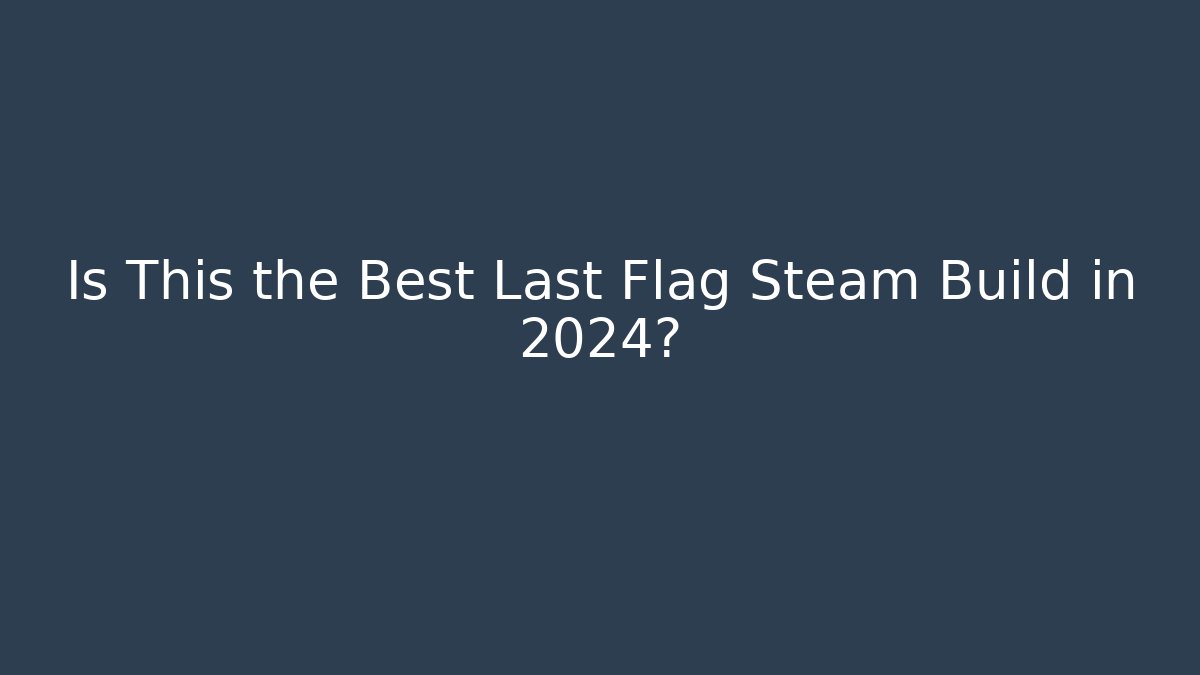 Is This the Best Last Flag Steam Build in 2024?