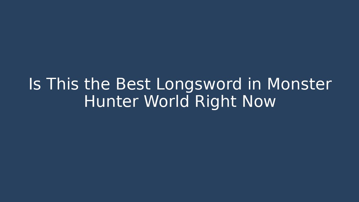 Is This the Best Longsword in Monster Hunter World Right Now