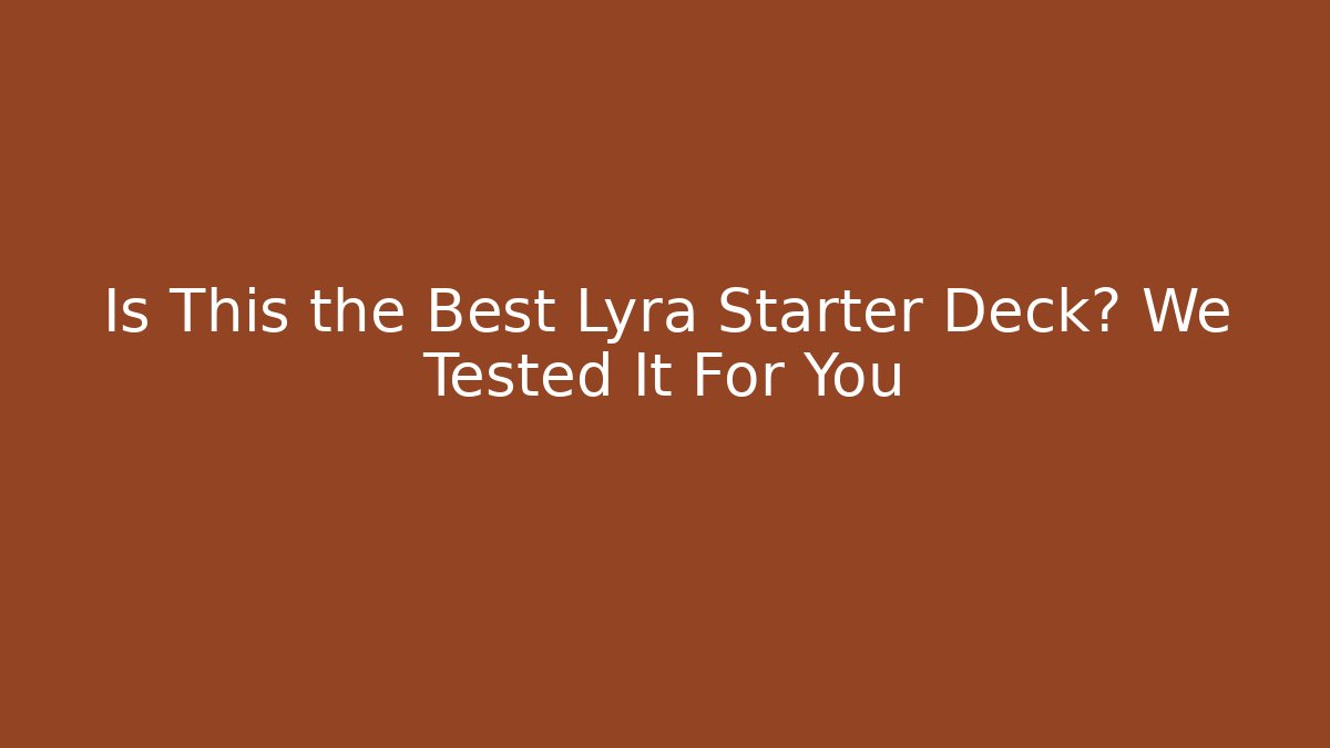 Is This the Best Lyra Starter Deck? We Tested It For You
