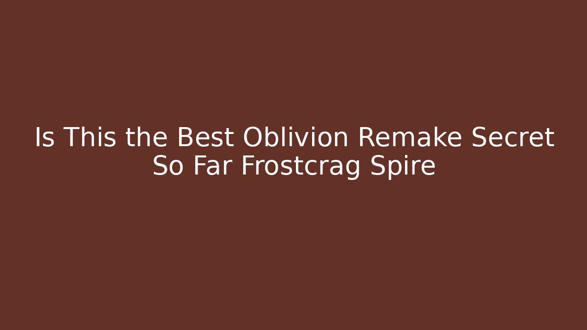 Is This the Best Oblivion Remake Secret So Far Frostcrag Spire