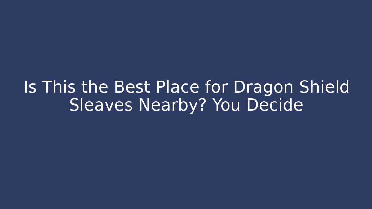 Is This the Best Place for Dragon Shield Sleaves Nearby? You Decide