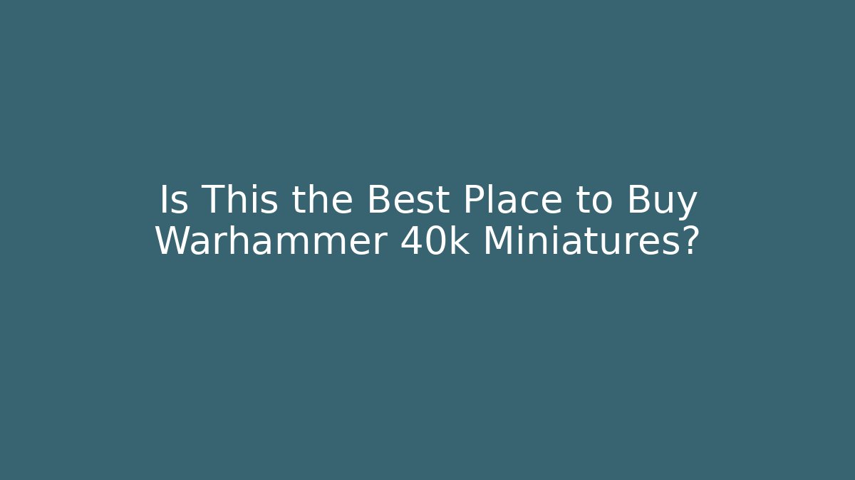 Is This the Best Place to Buy Warhammer 40k Miniatures?