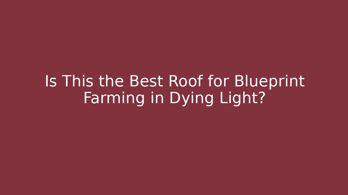 Is This the Best Roof for Blueprint Farming in Dying Light?