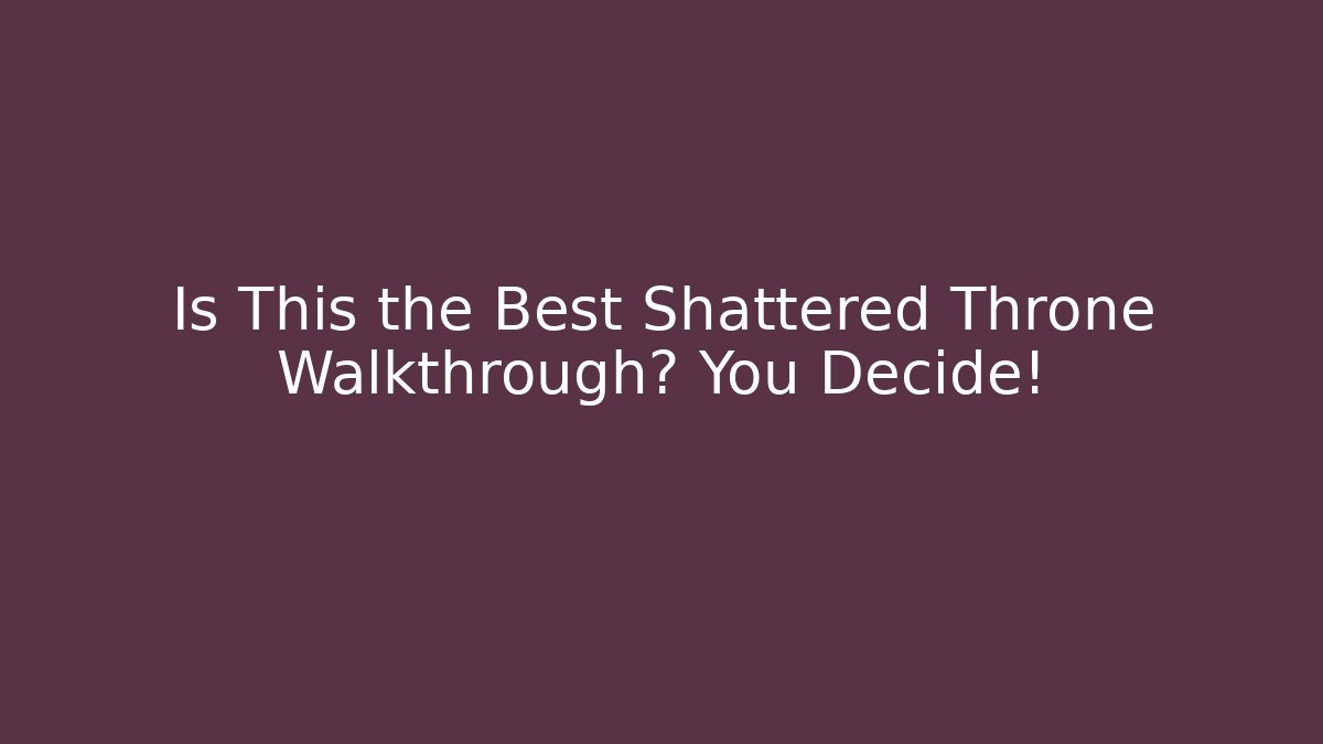 Is This the Best Shattered Throne Walkthrough? You Decide!