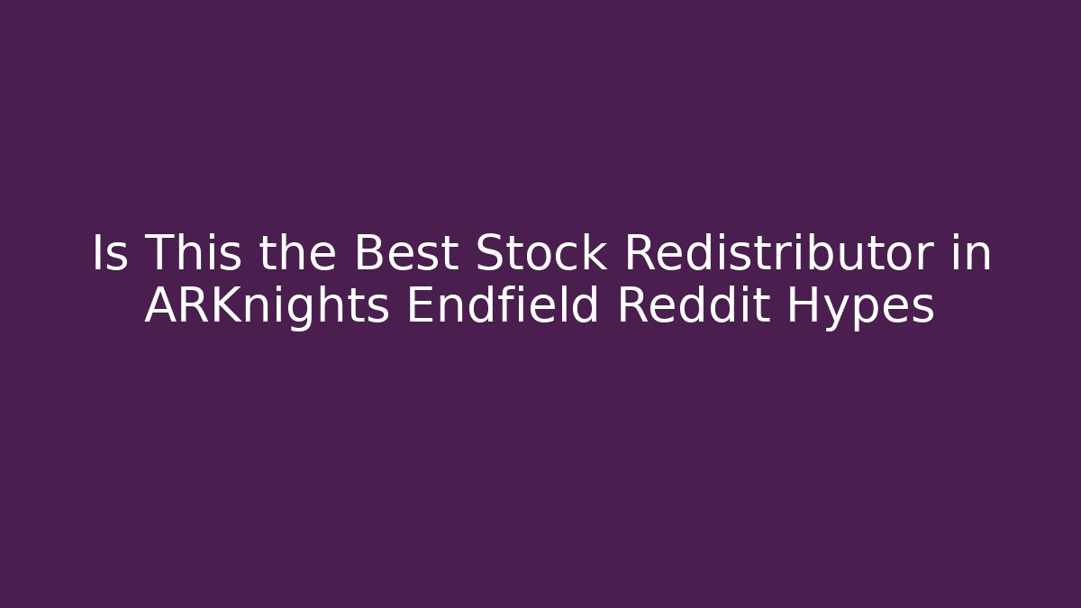 Is This the Best Stock Redistributor in ARKnights Endfield Reddit Hypes