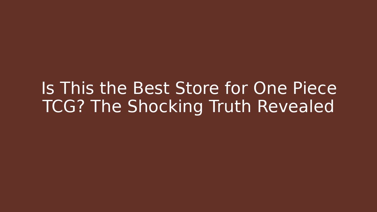 Is This the Best Store for One Piece TCG? The Shocking Truth Revealed