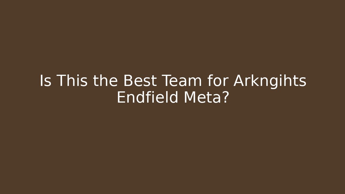Is This the Best Team for Arkngihts Endfield Meta?