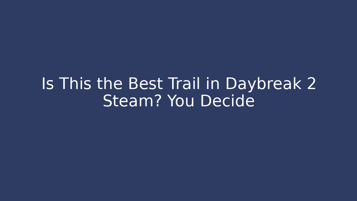 Is This the Best Trail in Daybreak 2 Steam? You Decide