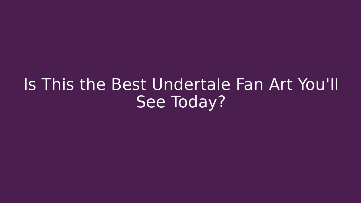 Is This the Best Undertale Fan Art You’ll See Today?