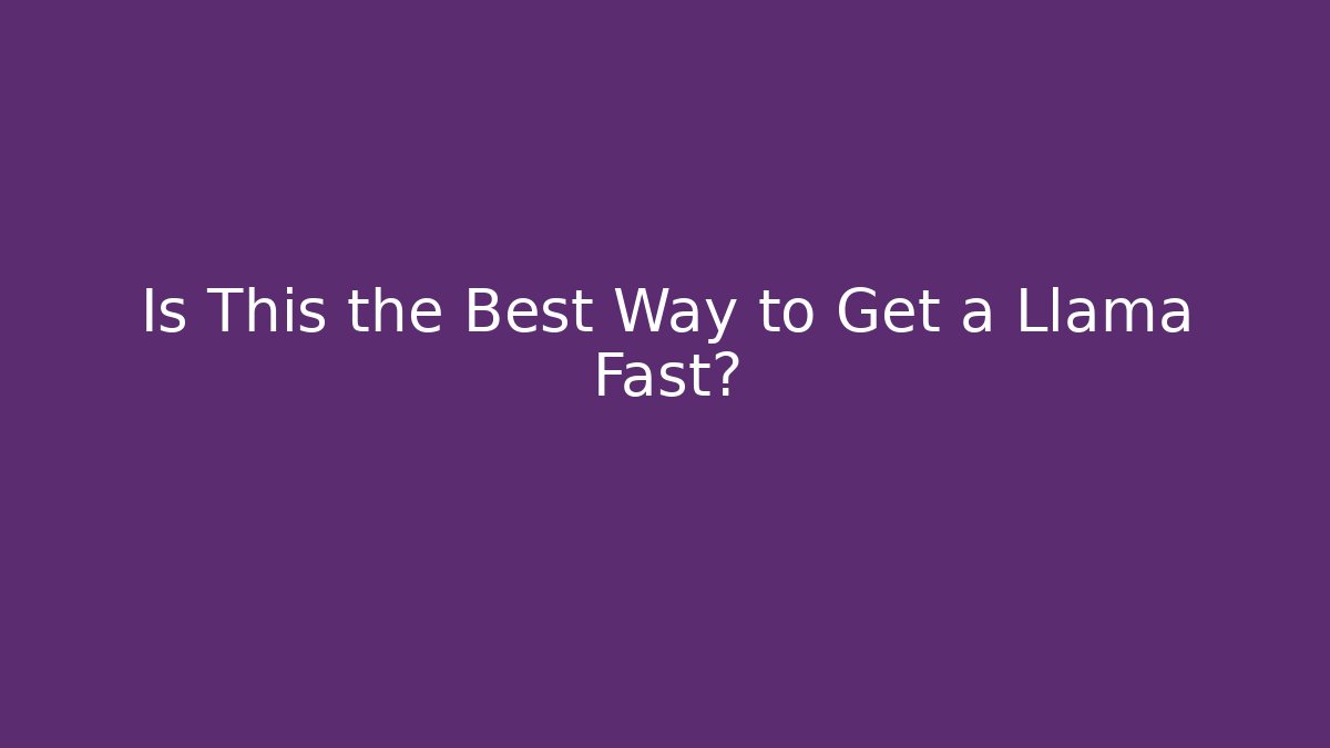 Is This the Best Way to Get a Llama Fast?