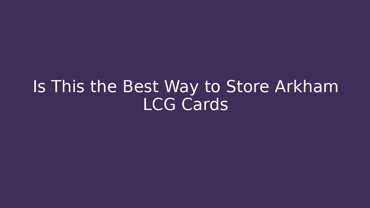 Is This the Best Way to Store Arkham LCG Cards
