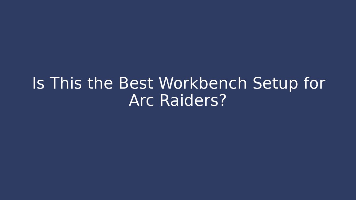 Is This the Best Workbench Setup for Arc Raiders?