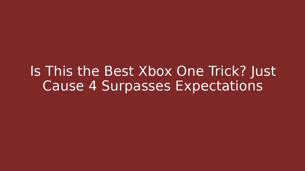 Is This the Best Xbox One Trick? Just Cause 4 Surpasses Expectations