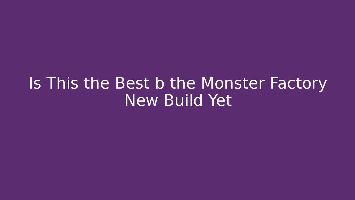 Is This the Best b the Monster Factory New Build Yet