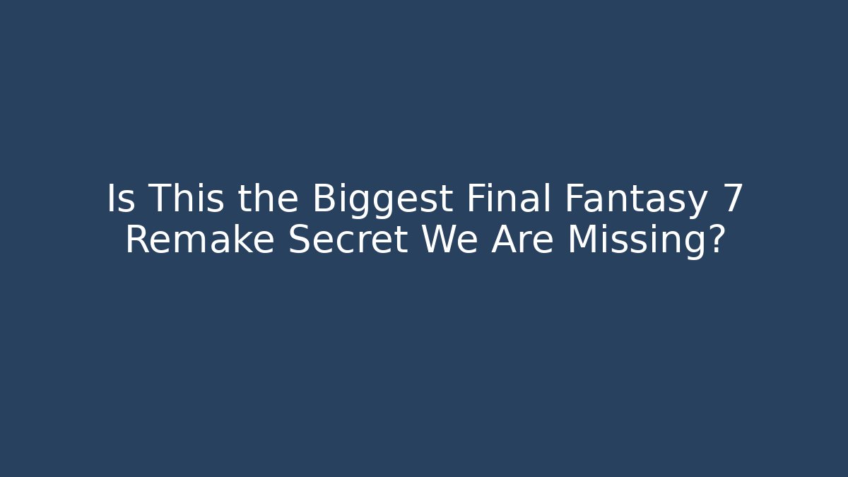 Is This the Biggest Final Fantasy 7 Remake Secret We Are Missing?