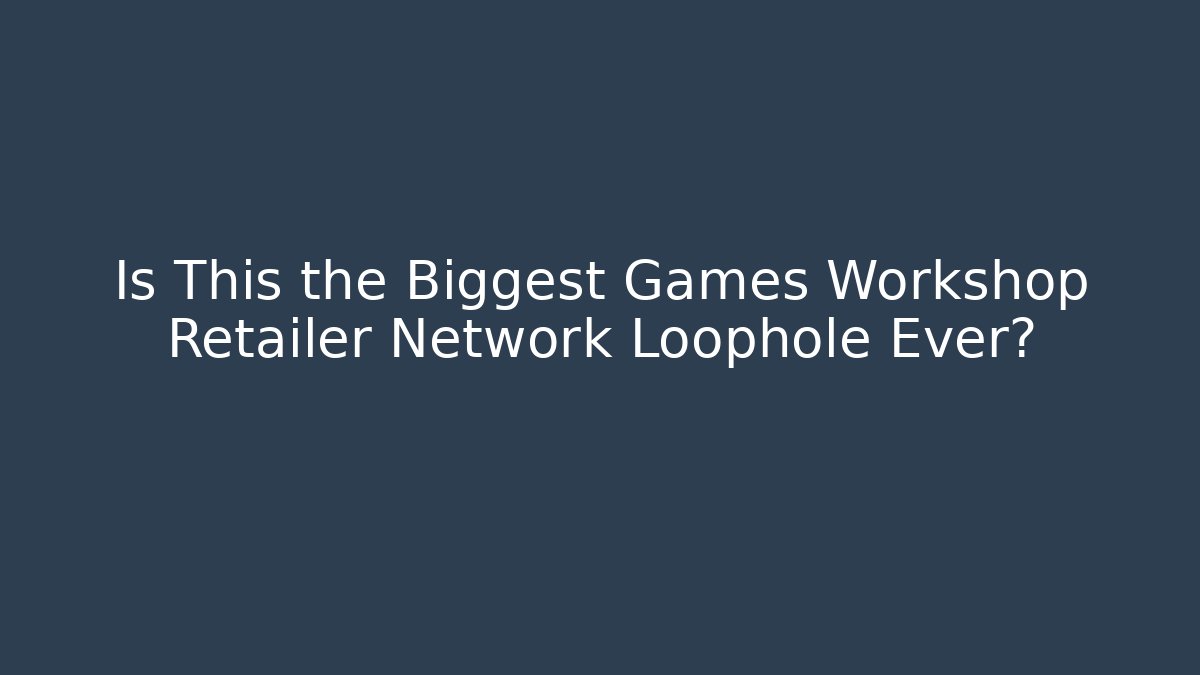 Is This the Biggest Games Workshop Retailer Network Loophole Ever?