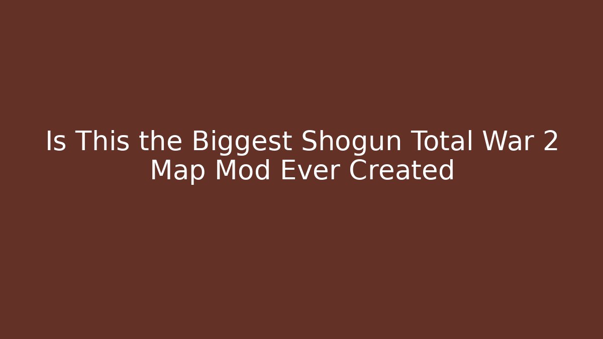 Is This the Biggest Shogun Total War 2 Map Mod Ever Created
