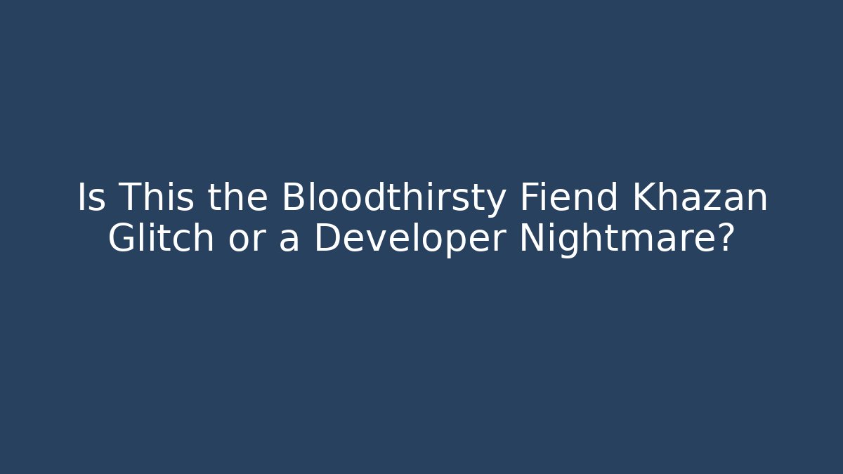 Is This the Bloodthirsty Fiend Khazan Glitch or a Developer Nightmare?