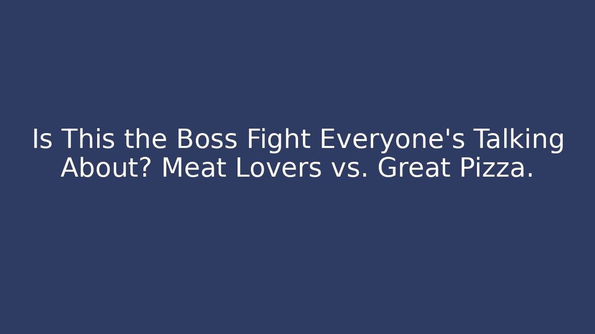Is This the Boss Fight Everyone’s Talking About? Meat Lovers vs. Great Pizza.