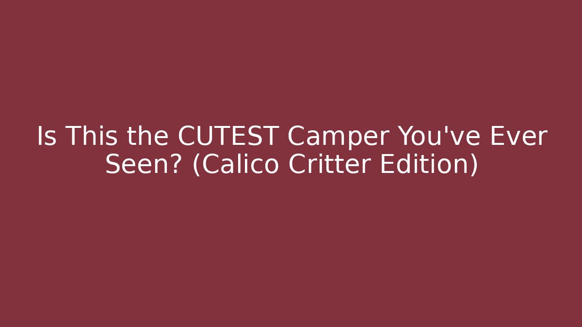 Is This the CUTEST Camper You've Ever Seen? (Calico Critter Edition)
