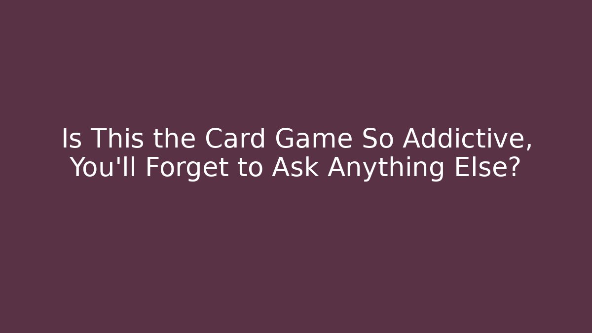 Is This the Card Game So Addictive, You'll Forget to Ask Anything Else?