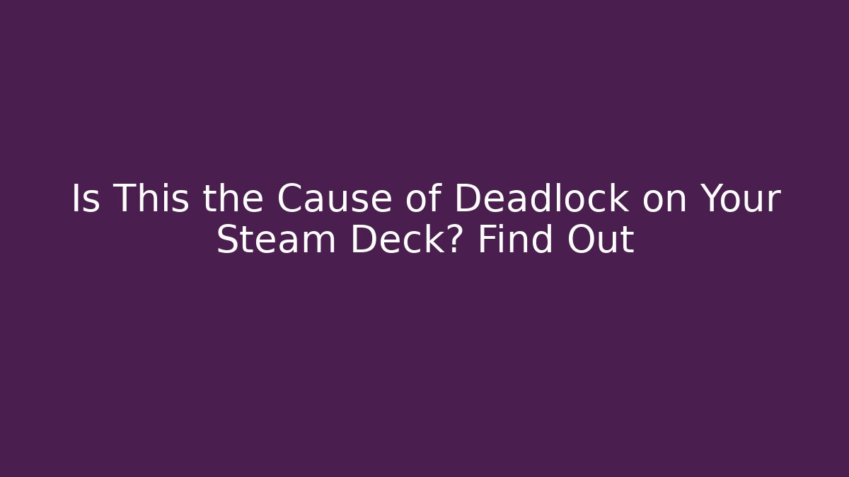 Is This the Cause of Deadlock on Your Steam Deck? Find Out