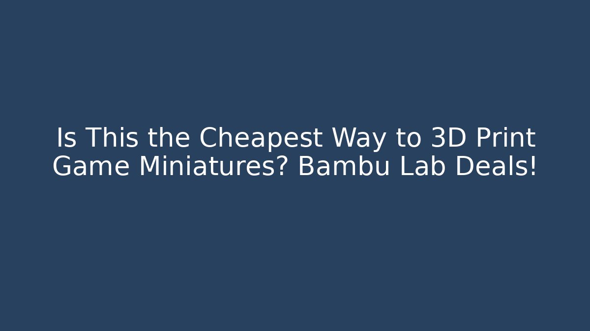 Is This the Cheapest Way to 3D Print Game Miniatures? Bambu Lab Deals! - Critter Realm