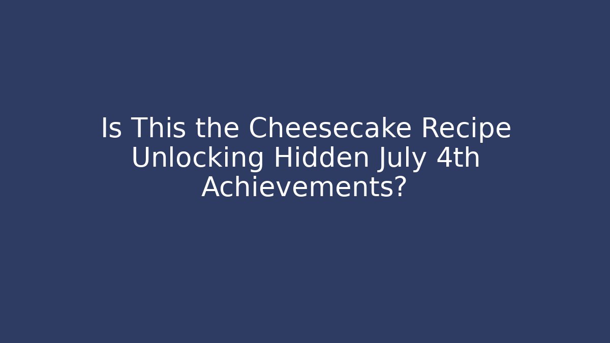 Is This the Cheesecake Recipe Unlocking Hidden July 4th Achievements?