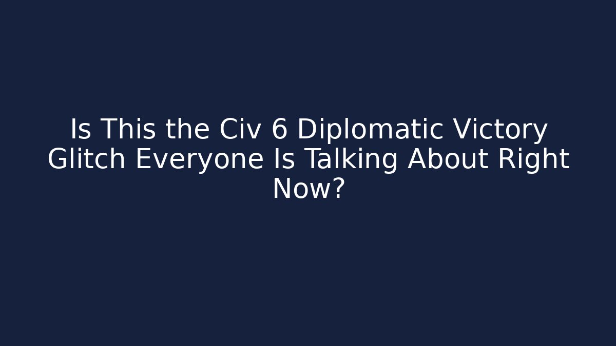 Is This the Civ 6 Diplomatic Victory Glitch Everyone Is Talking About Right Now?