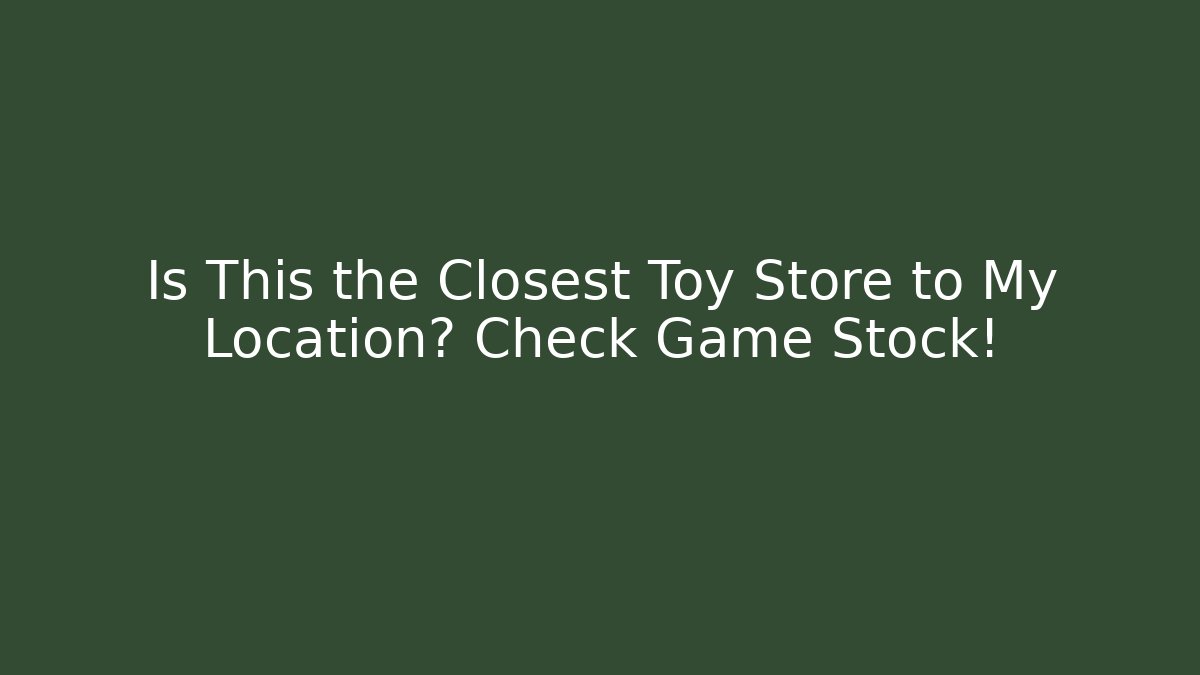 Is This the Closest Toy Store to My Location? Check Game Stock!