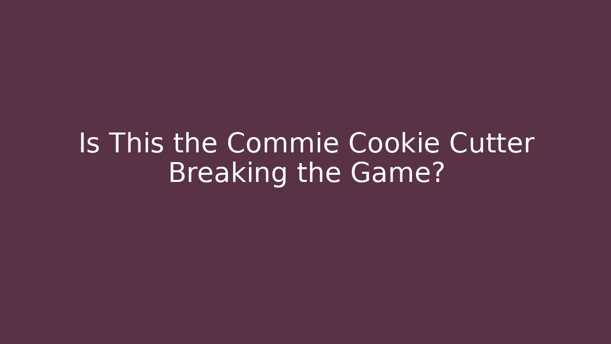 Is This the Commie Cookie Cutter Breaking the Game?