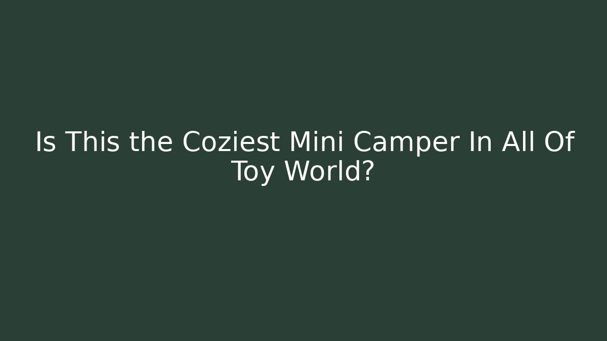 Is This the Coziest Mini Camper In All Of Toy World?