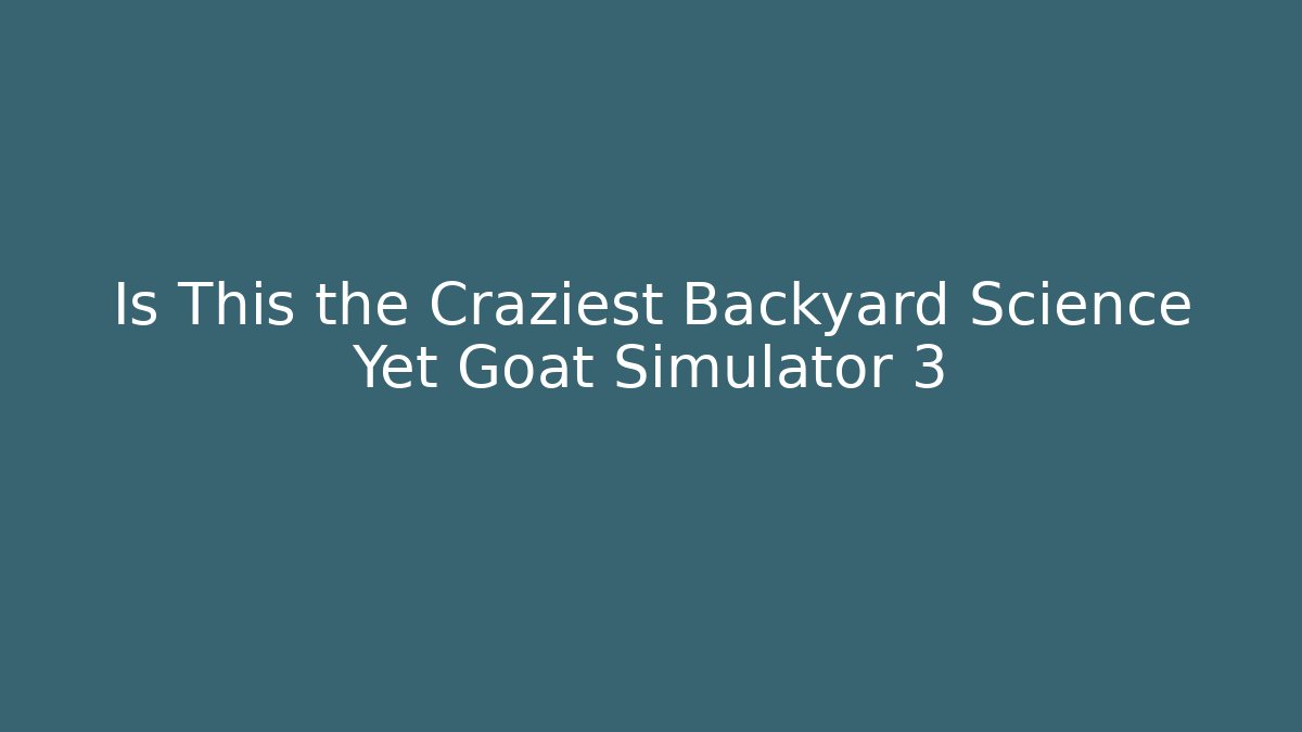 Is This the Craziest Backyard Science Yet Goat Simulator 3