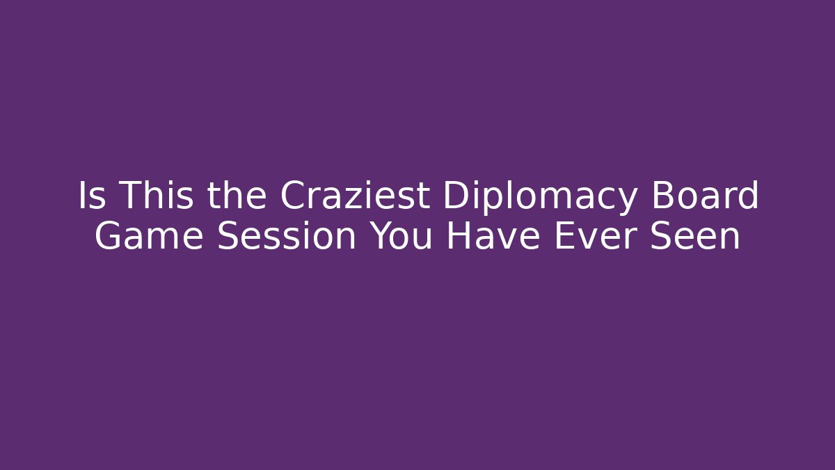 Is This the Craziest Diplomacy Board Game Session You Have Ever Seen