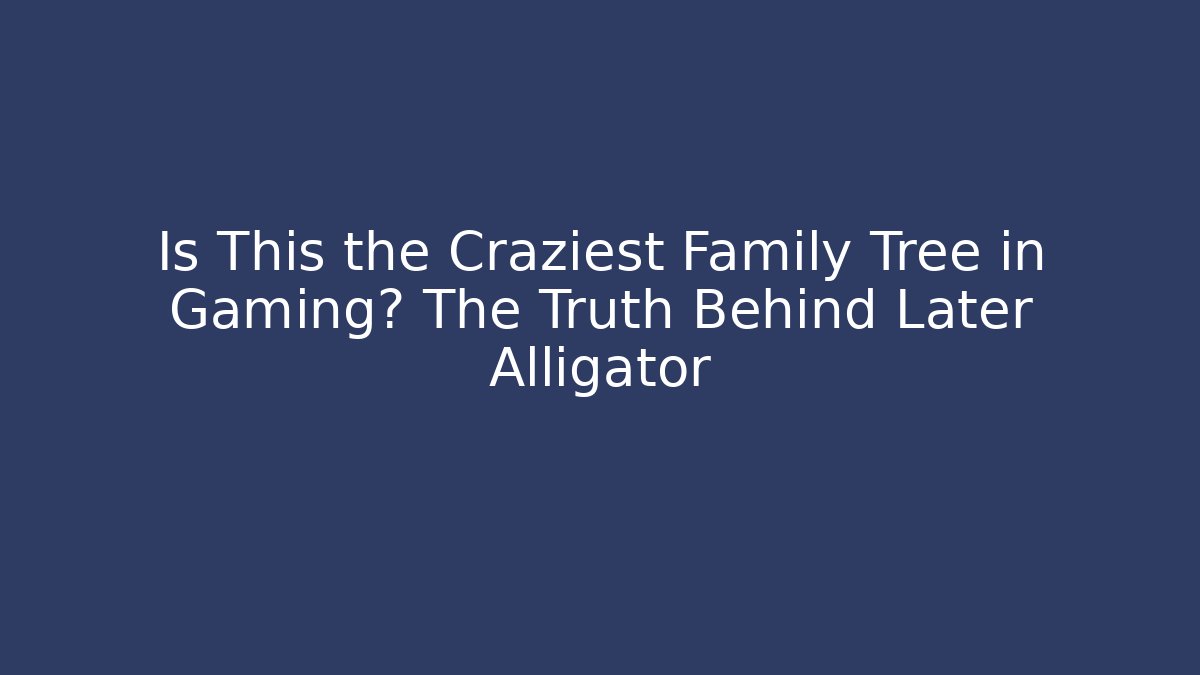 Is This the Craziest Family Tree in Gaming? The Truth Behind Later Alligator