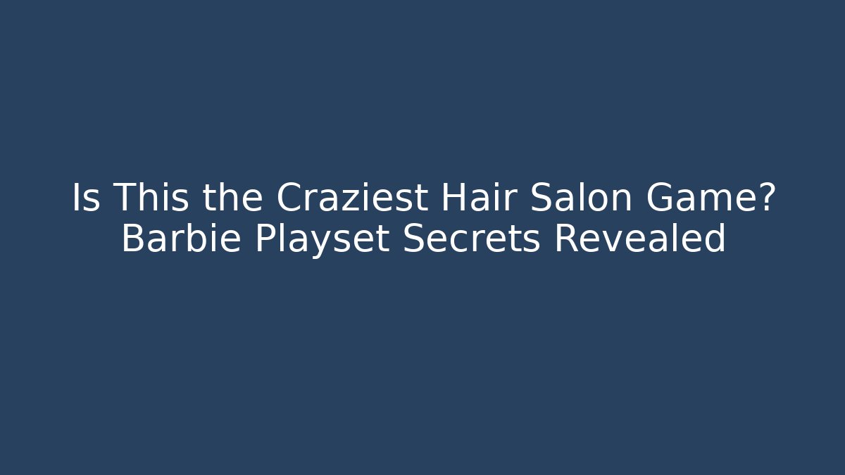Is This the Craziest Hair Salon Game? Barbie Playset Secrets Revealed