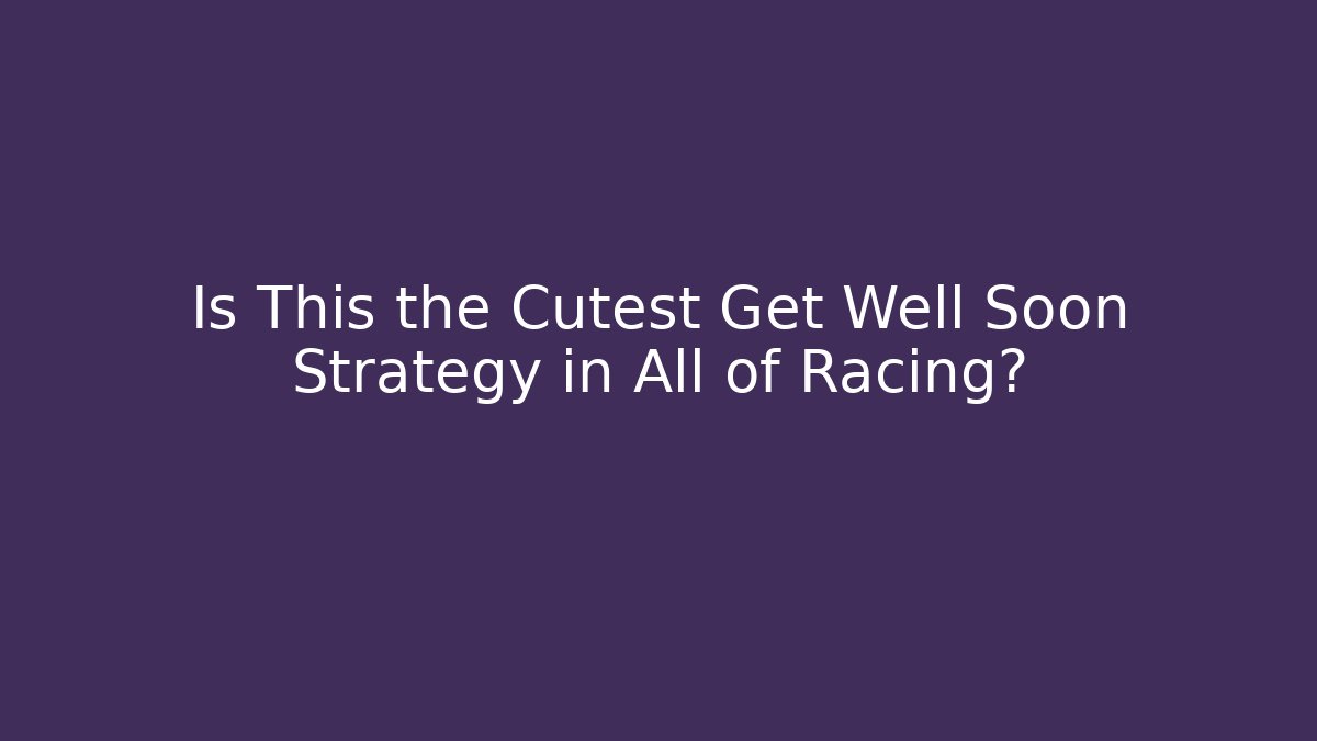 Is This the Cutest Get Well Soon Strategy in All of Racing?